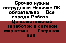 Срочно нужны сотрудники.Наличие ПК обязательно! - Все города Работа » Дополнительный заработок и сетевой маркетинг   . Тверская обл.